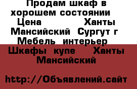 Продам шкаф в хорошем состоянии  › Цена ­ 10 000 - Ханты-Мансийский, Сургут г. Мебель, интерьер » Шкафы, купе   . Ханты-Мансийский